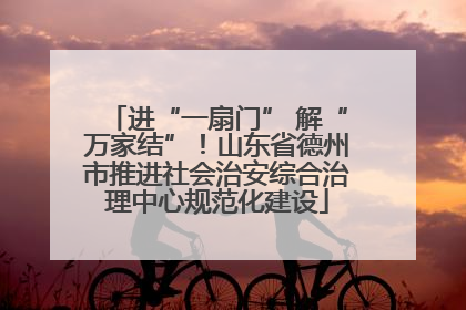 进“一扇门” 解“万家结”！山东省德州市推进社会治安综合治理中心规范化建设